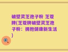 破壁灵芝孢子粉 芝蔻牌(芝蔻牌破壁灵芝孢子粉：拥抱健康新生活)