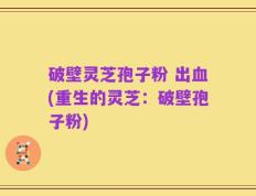 破壁灵芝孢子粉 出血(重生的灵芝：破壁孢子粉)
