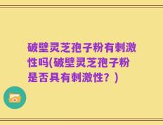 破壁灵芝孢子粉有刺激性吗(破壁灵芝孢子粉是否具有刺激性？)