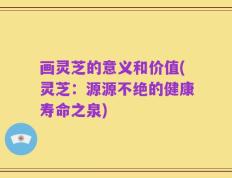 画灵芝的意义和价值(灵芝：源源不绝的健康寿命之泉)