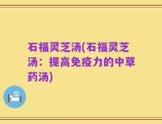 石福灵芝汤(石福灵芝汤：提高免疫力的中草药汤)