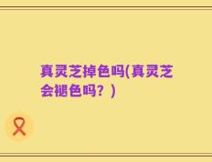 真灵芝掉色吗(真灵芝会褪色吗？)