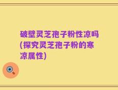 破壁灵芝孢子粉性凉吗(探究灵芝孢子粉的寒凉属性)