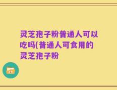 灵芝孢子粉普通人可以吃吗(普通人可食用的灵芝孢子粉