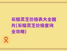 石榴灵芝价格表大全图片(石榴灵芝价格查询全攻略)
