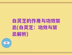 白灵芝的作用与功效禁忌(白灵芝：功效与禁忌解析)