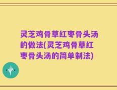 灵芝鸡骨草红枣骨头汤的做法(灵芝鸡骨草红枣骨头汤的简单制法)