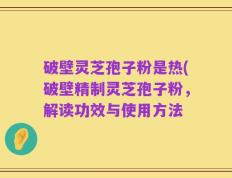 破壁灵芝孢子粉是热(破壁精制灵芝孢子粉，解读功效与使用方法