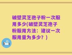 破壁灵芝孢子粉一次服用多少(破壁灵芝孢子粉服用方法：建议一次服用量为多少？)