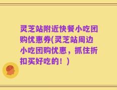 灵芝站附近快餐小吃团购优惠券(灵芝站周边小吃团购优惠，抓住折扣买好吃的！)
