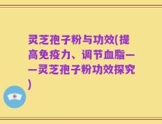 灵芝孢子粉与功效(提高免疫力、调节血脂——灵芝孢子粉功效探究)