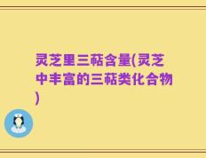 灵芝里三萜含量(灵芝中丰富的三萜类化合物)