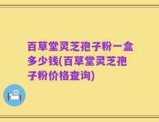 百草堂灵芝孢子粉一盒多少钱(百草堂灵芝孢子粉价格查询)
