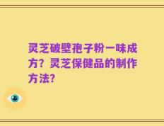 灵芝破壁孢子粉一味成方？灵芝保健品的制作方法？