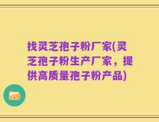 找灵芝孢子粉厂家(灵芝孢子粉生产厂家，提供高质量孢子粉产品)