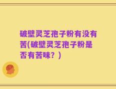 破壁灵芝孢子粉有没有苦(破壁灵芝孢子粉是否有苦味？)