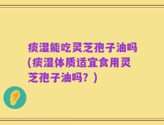痰湿能吃灵芝孢子油吗(痰湿体质适宜食用灵芝孢子油吗？)