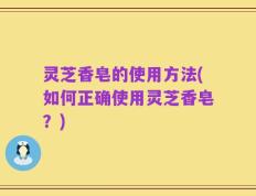 灵芝香皂的使用方法(如何正确使用灵芝香皂？)