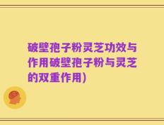 破壁孢子粉灵芝功效与作用破壁孢子粉与灵芝的双重作用)