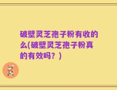 破壁灵芝孢子粉有收的么(破壁灵芝孢子粉真的有效吗？)