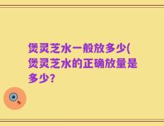 煲灵芝水一般放多少(煲灵芝水的正确放量是多少？