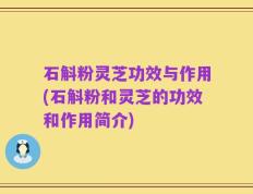 石斛粉灵芝功效与作用(石斛粉和灵芝的功效和作用简介)