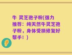 牛 灵芝孢子粉(强力推荐：纯天然牛灵芝孢子粉，身体受损修复好帮手！)
