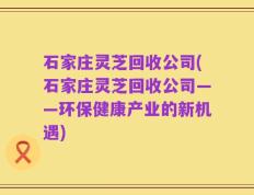 石家庄灵芝回收公司(石家庄灵芝回收公司——环保健康产业的新机遇)