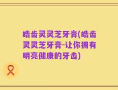 皓齿灵灵芝牙膏(皓齿灵灵芝牙膏-让你拥有明亮健康的牙齿)
