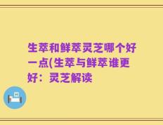 生萃和鲜萃灵芝哪个好一点(生萃与鲜萃谁更好：灵芝解读