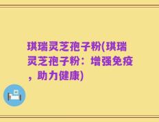 琪瑞灵芝孢子粉(琪瑞灵芝孢子粉：增强免疫，助力健康)