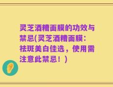 灵芝酒糟面膜的功效与禁忌(灵芝酒糟面膜：祛斑美白佳选，使用需注意此禁忌！)