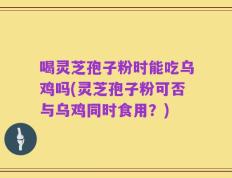 喝灵芝孢子粉时能吃乌鸡吗(灵芝孢子粉可否与乌鸡同时食用？)