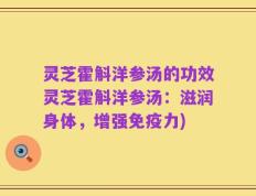 灵芝霍斛洋参汤的功效灵芝霍斛洋参汤：滋润身体，增强免疫力)