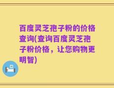 百度灵芝孢子粉的价格查询(查询百度灵芝孢子粉价格，让您购物更明智)