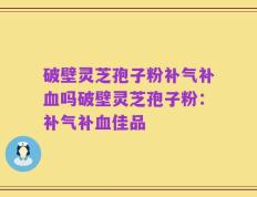 破壁灵芝孢子粉补气补血吗破壁灵芝孢子粉：补气补血佳品