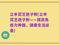 立丰灵芝孢子粉(立丰灵芝孢子粉——提高免疫力神器，健康生活必备)