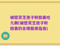 破壁灵芝孢子粉胶囊吃几颗(破壁灵芝孢子粉胶囊的合理服用指南)