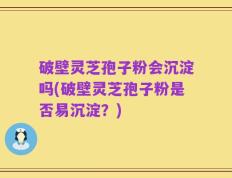 破壁灵芝孢子粉会沉淀吗(破壁灵芝孢子粉是否易沉淀？)