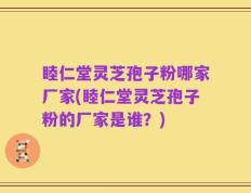 睦仁堂灵芝孢子粉哪家厂家(睦仁堂灵芝孢子粉的厂家是谁？)