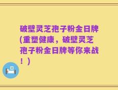 破壁灵芝孢子粉金日牌(重塑健康，破壁灵芝孢子粉金日牌等你来战！)