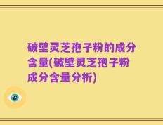 破壁灵芝孢子粉的成分含量(破壁灵芝孢子粉成分含量分析)