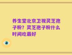 养生堂北京卫视灵芝孢子粉？灵芝孢子粉什么时间吃最好