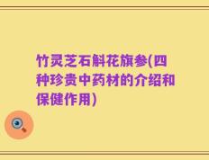 竹灵芝石斛花旗参(四种珍贵中药材的介绍和保健作用)