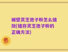 破壁灵芝孢子粉怎么储放(储存灵芝孢子粉的正确方法)