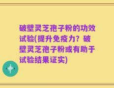 破壁灵芝孢子粉的功效试验(提升免疫力？破壁灵芝孢子粉或有助于试验结果证实)