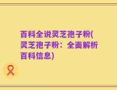 百科全说灵芝孢子粉(灵芝孢子粉：全面解析百科信息)
