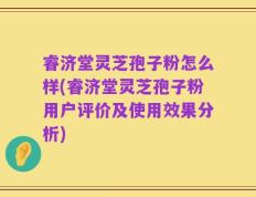 睿济堂灵芝孢子粉怎么样(睿济堂灵芝孢子粉用户评价及使用效果分析)
