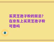 买灵芝孢子粉的禁忌？在京东上买灵芝孢子粉可靠吗