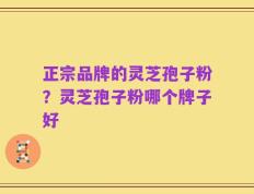 正宗品牌的灵芝孢子粉？灵芝孢子粉哪个牌子好